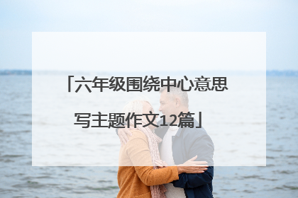 六年级围绕中心意思写主题作文12篇