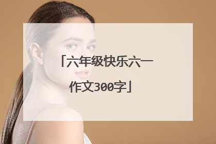 六年级快乐六一作文300字
