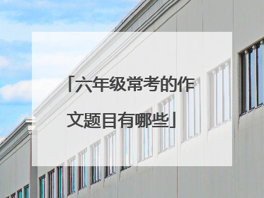 六年级常考的作文题目有哪些