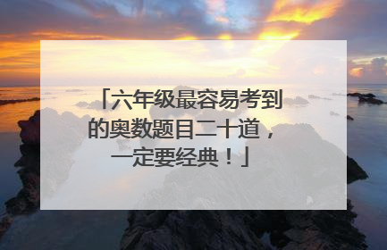 六年级最容易考到的奥数题目二十道,一定要经典!