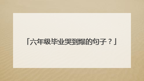 六年级毕业哭到爆的句子?