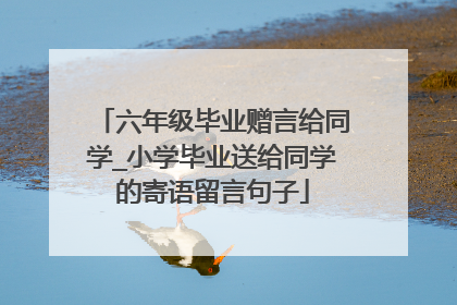 六年级毕业赠言给同学_小学毕业送给同学的寄语留言句子