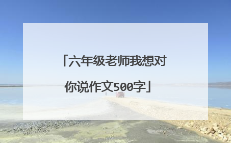 六年级老师我想对你说作文500字