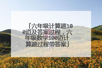 六年级计算题100道及答案过程,六年级数学100道计算题过程带答案