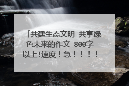 共建生态文明 共享绿色未来的作文 800字以上!速度!急!!!!!!!!!!!!