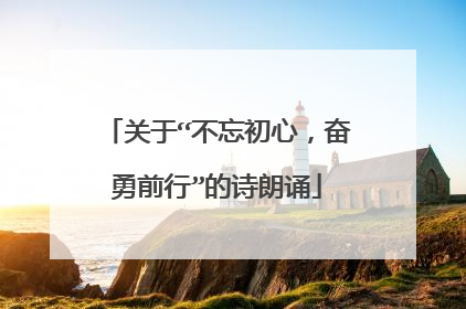 关于“不忘初心，奋勇前行”的诗朗诵