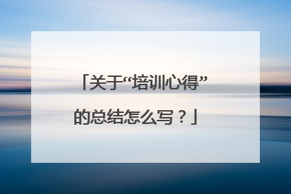 关于“培训心得”的总结怎么写？