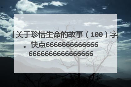 关于珍惜生命的故事（100）字。快点66666666666666666666666666666666666666666