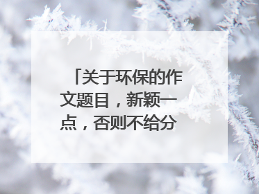 关于环保的作文题目,新颖一点,否则不给分,多一点!