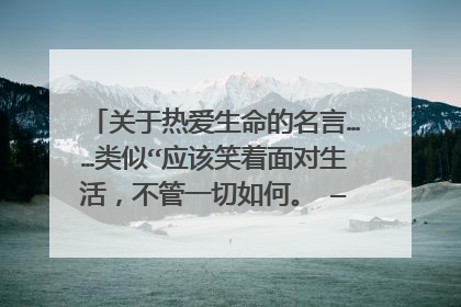 关于热爱生命的名言……类似“应该笑着面对生活，不管一切如何。 —伏契克”作文开头要用