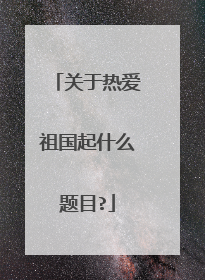 关于热爱祖国起什么题目?