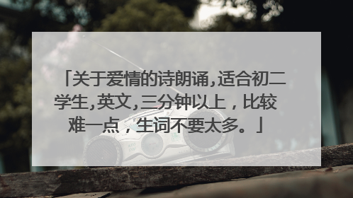 关于爱情的诗朗诵,适合初二学生,英文,三分钟以上,比较难一点,生词不要太多。