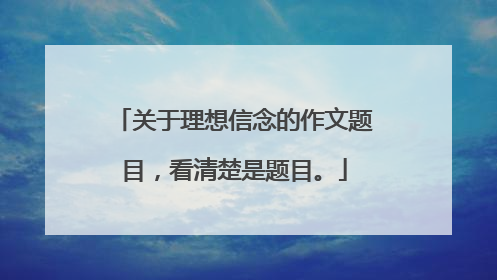 关于理想信念的作文题目,看清楚是题目。