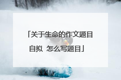 关于生命的作文题目自拟 怎么写题目