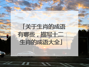 关于生肖的成语有哪些，描写十二生肖的成语大全