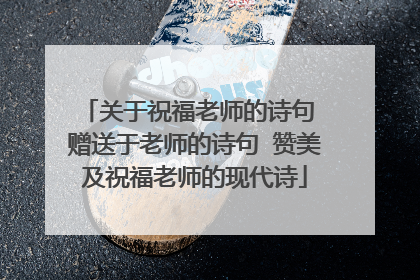 关于祝福老师的诗句 赠送于老师的诗句 赞美及祝福老师的现代诗