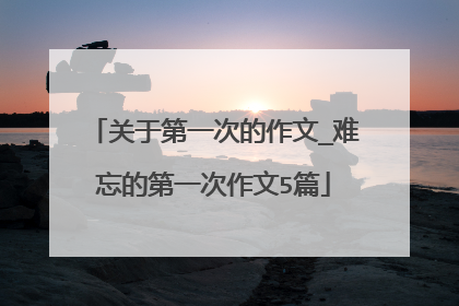 关于第一次的作文_难忘的第一次作文5篇