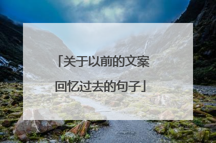 关于以前的文案 回忆过去的句子