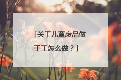 关于儿童废品做手工怎么做？