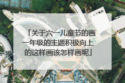 关于六一儿童节的画一年级的主题积极向上的这样画该怎样画呢