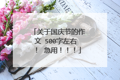 关于国庆节的作文 500字左右！ 急用！！！