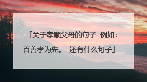 关于孝顺父母的句子 例如:百善孝为先。 还有什么句子