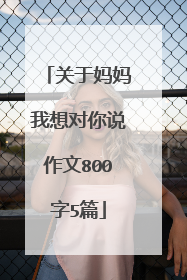 关于妈妈我想对你说作文800字5篇
