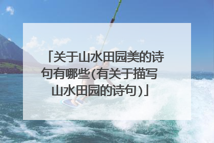 关于山水田园美的诗句有哪些(有关于描写山水田园的诗句)