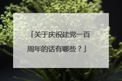 关于庆祝建党一百周年的话有哪些?
