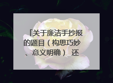 关于廉洁手抄报的题目(构思巧妙、意义明确) 还有廉洁的美文(简短、鲜明) !!!!!!!!