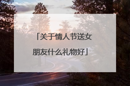 关于情人节送女朋友什么礼物好