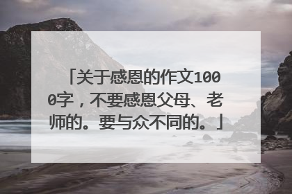 关于感恩的作文1000字，不要感恩父母、老师的。要与众不同的。