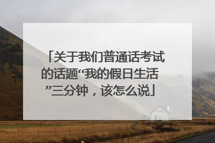 关于我们普通话考试的话题“我的假日生活”三分钟，该怎么说