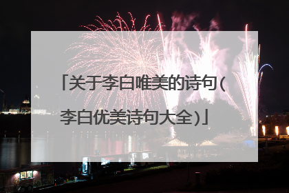关于李白唯美的诗句(李白优美诗句大全)