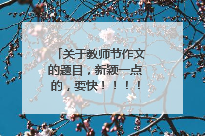 关于教师节作文的题目,新颖一点的,要快!!!!!!!!!!!