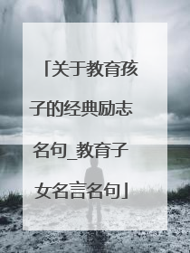 关于教育孩子的经典励志名句_教育子女名言名句