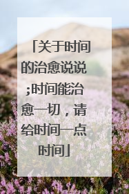 关于时间的治愈说说;时间能治愈一切,请给时间一点时间