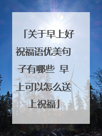 关于早上好祝福语优美句子有哪些 早上可以怎么送上祝福