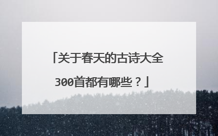 关于春天的古诗大全300首都有哪些?