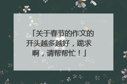 关于春节的作文的开头越多越好,跪求啊,请帮帮忙!