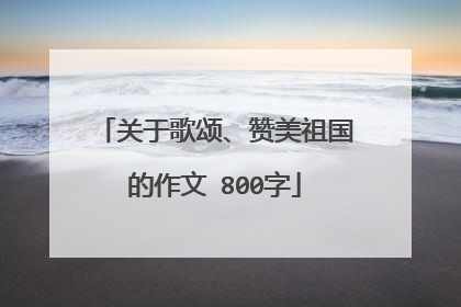 关于歌颂、赞美祖国的作文 800字