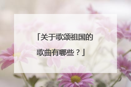关于歌颂祖国的歌曲有哪些？