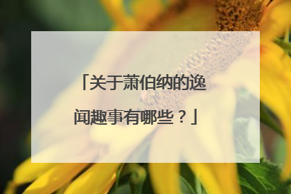 关于萧伯纳的逸闻趣事有哪些?