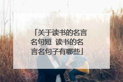 关于读书的名言名句短 读书的名言名句子有哪些