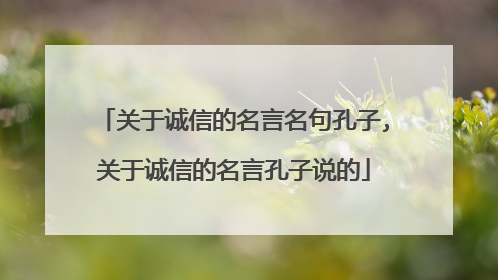 关于诚信的名言名句孔子,关于诚信的名言孔子说的