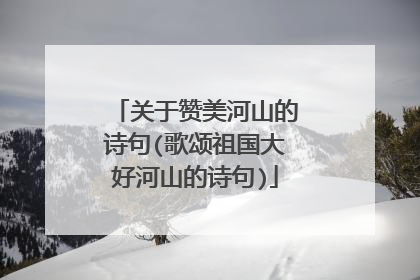 关于赞美河山的诗句(歌颂祖国大好河山的诗句)