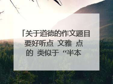 关于道德的作文题目 要好听点 文雅 点 的 类似于 “半本论语论天下” （这个有人写了）