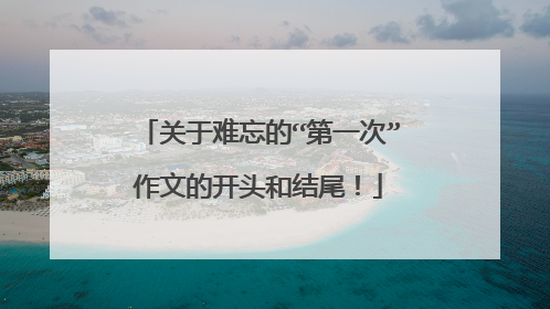关于难忘的“第一次”作文的开头和结尾！
