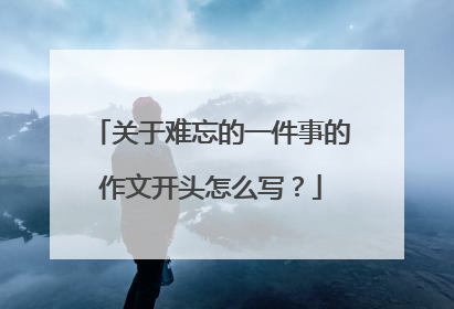 关于难忘的一件事的作文开头怎么写?