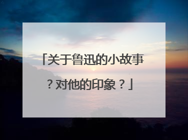 关于鲁迅的小故事？对他的印象？